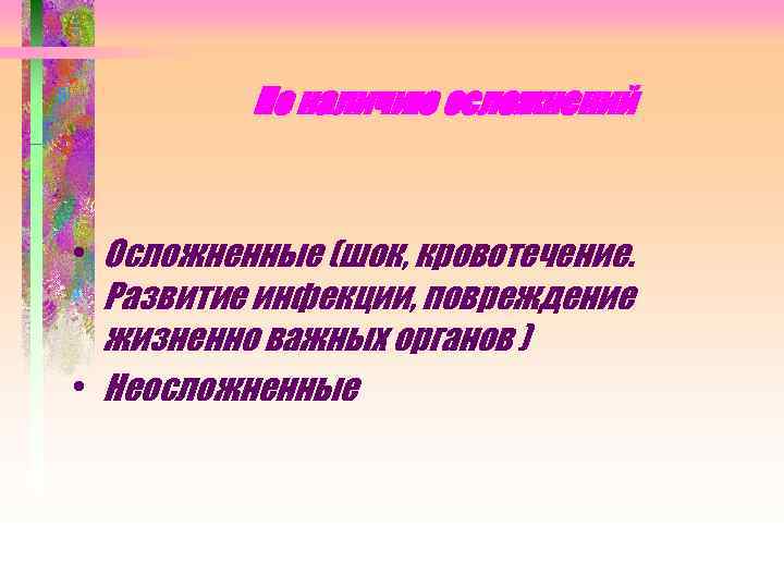 По наличию осложнений • Осложненные (шок, кровотечение. Развитие инфекции, повреждение жизненно важных органов )