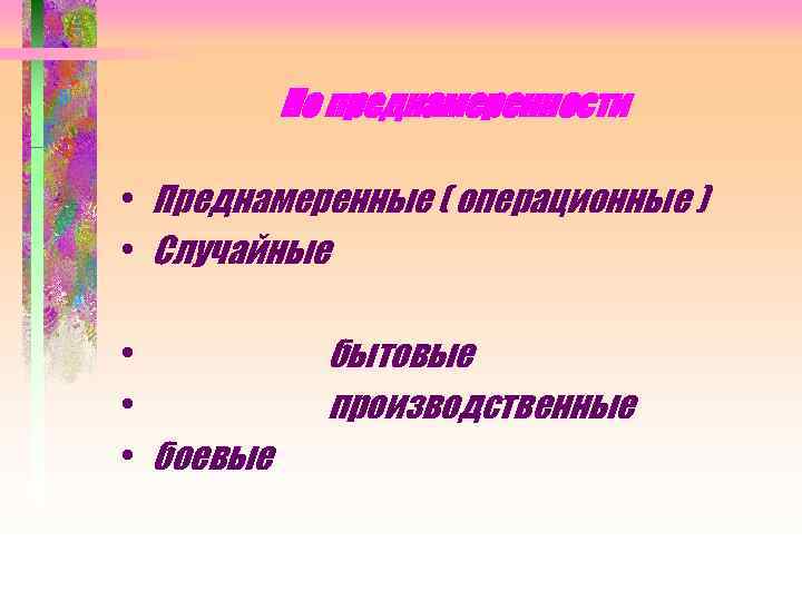 По преднамеренности • Преднамеренные ( операционные ) • Случайные • • • боевые бытовые