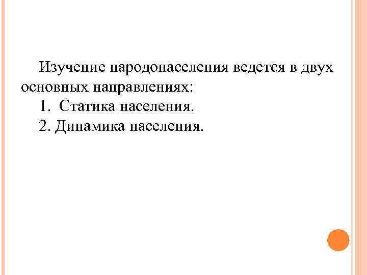 Изучение народонаселения ведется в двух основных направлениях: 1. Статика населения. 2. Динамика населения. 