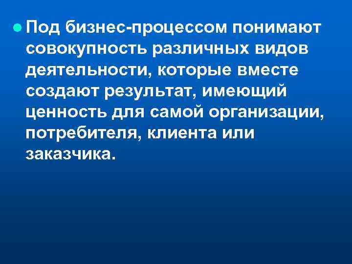 l Под бизнес-процессом понимают совокупность различных видов деятельности, которые вместе создают результат, имеющий ценность