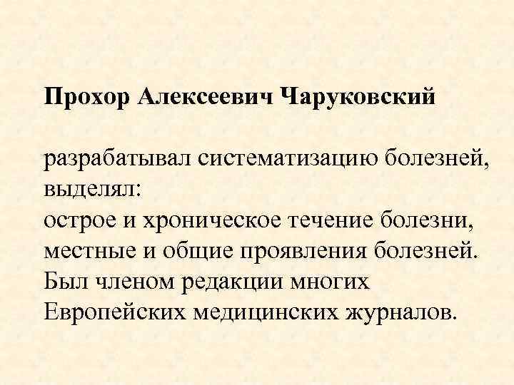 Прохор Алексеевич Чаруковский разрабатывал систематизацию болезней, выделял: острое и хроническое течение болезни, местные и