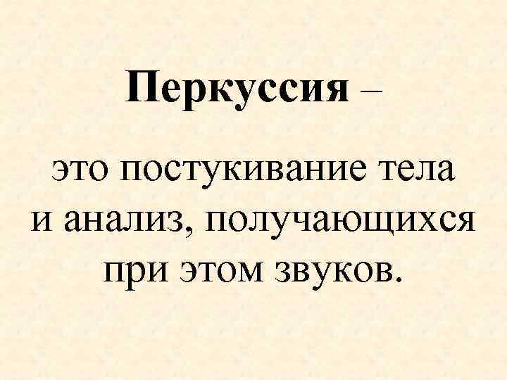 Перкуссия – это постукивание тела и анализ, получающихся при этом звуков. 