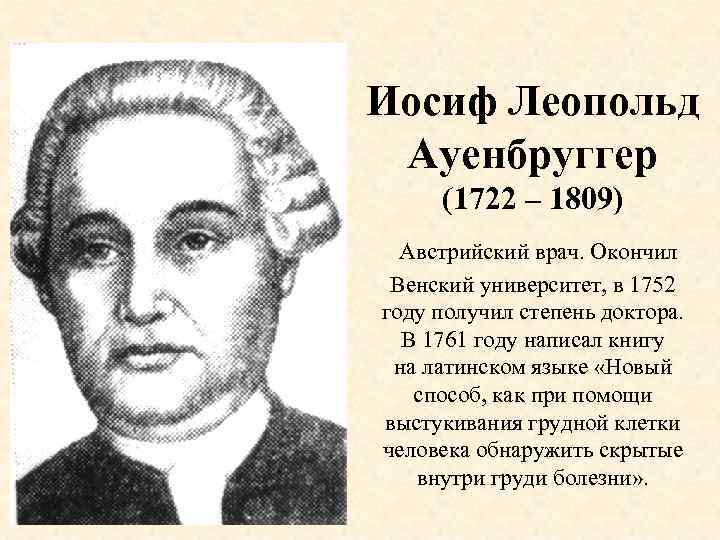 Иосиф Леопольд Ауенбруггер (1722 – 1809) Австрийский врач. Окончил Венский университет, в 1752 году