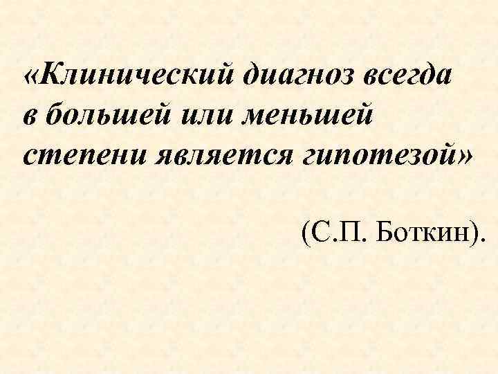  «Клинический диагноз всегда в большей или меньшей степени является гипотезой» (С. П. Боткин).