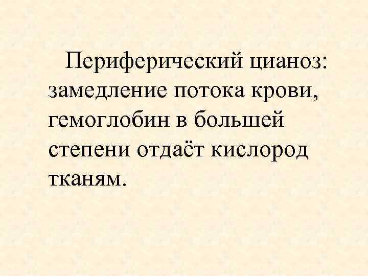 Периферический цианоз: замедление потока крови, гемоглобин в большей степени отдаёт кислород тканям. 