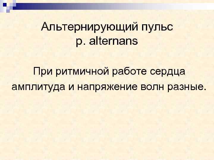 Альтернирующий пульс p. alternans При ритмичной работе сердца амплитуда и напряжение волн разные. 