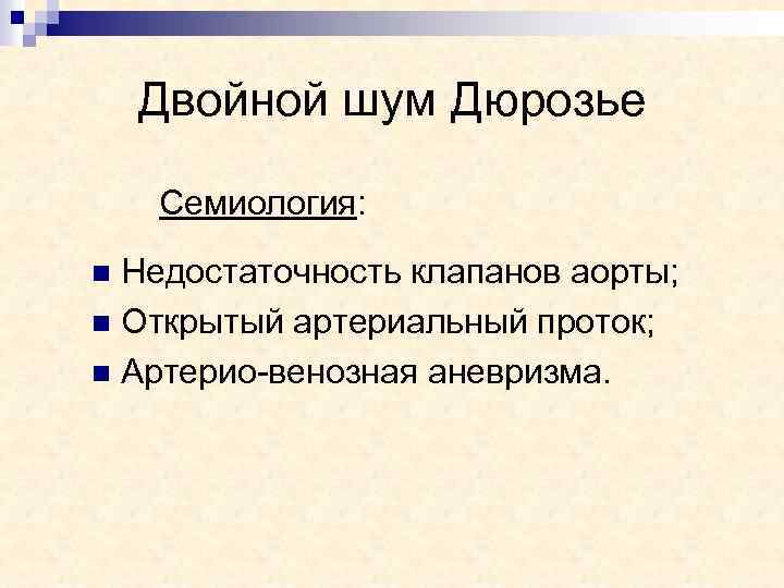 Двойной шум Дюрозье Семиология: Недостаточность клапанов аорты; n Открытый артериальный проток; n Артерио-венозная аневризма.