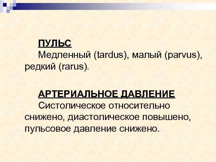 ПУЛЬС Медленный (tardus), малый (parvus), редкий (rarus). АРТЕРИАЛЬНОЕ ДАВЛЕНИЕ Систолическое относительно снижено, диастолическое повышено,