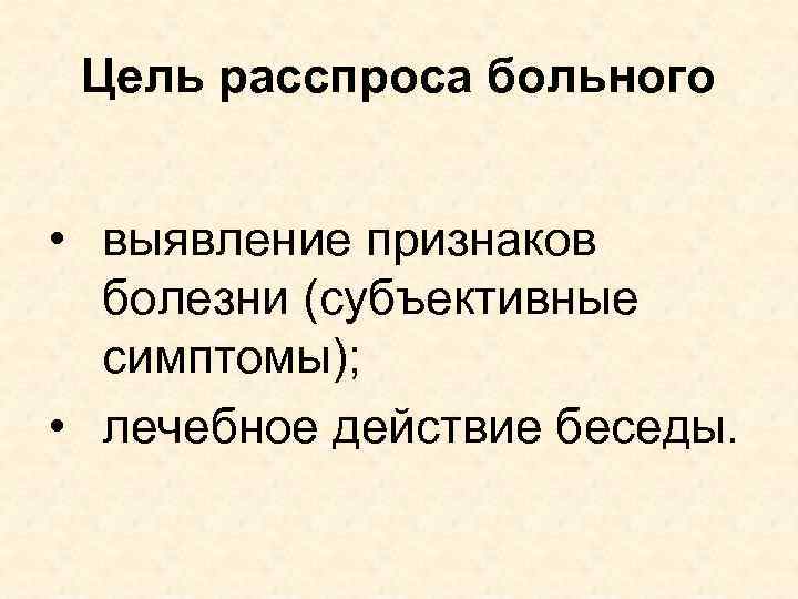 Цель расспроса больного • выявление признаков болезни (субъективные симптомы); • лечебное действие беседы. 