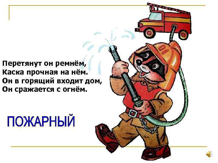 Перетянут он ремнём, Каска прочная на нём. Он в горящий входит дом, Он сражается