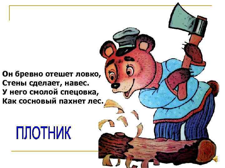 Он бревно отешет ловко, Стены сделает, навес. У него смолой спецовка, Как сосновый пахнет
