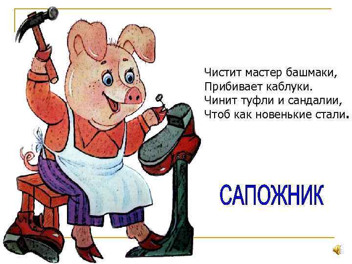 Чистит мастер башмаки, Прибивает каблуки. Чинит туфли и сандалии, Чтоб как новенькие стали. 