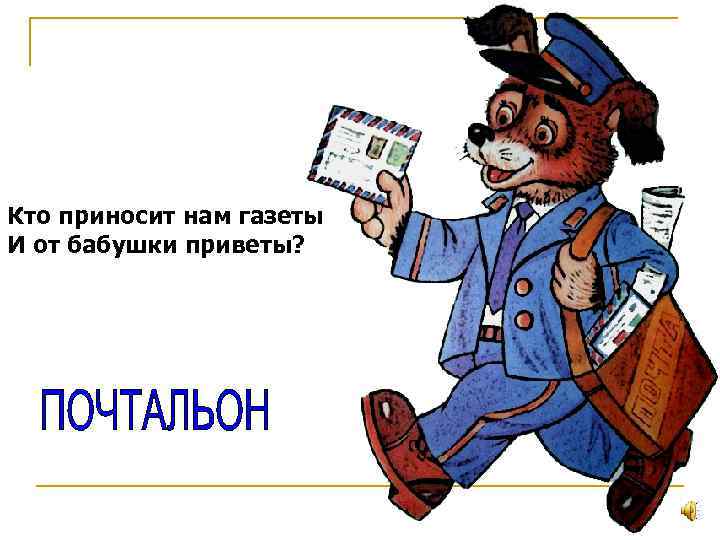 Кто приносит нам газеты И от бабушки приветы? 