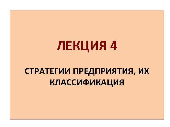 ЛЕКЦИЯ 4 СТРАТЕГИИ ПРЕДПРИЯТИЯ, ИХ КЛАССИФИКАЦИЯ 