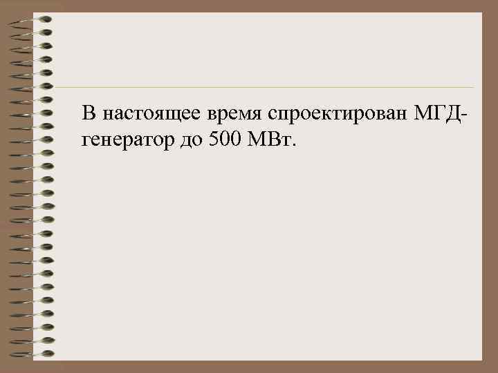В настоящее время спроектирован МГДгенератор до 500 МВт. 