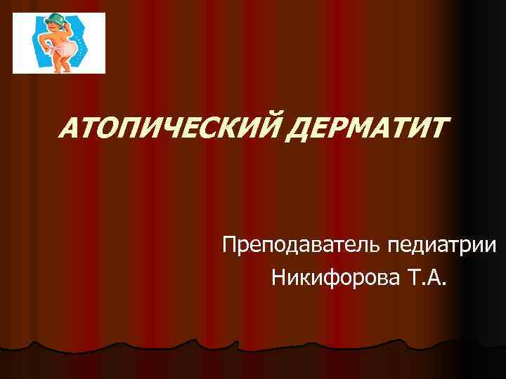 АТОПИЧЕСКИЙ ДЕРМАТИТ Преподаватель педиатрии Никифорова Т. А. 