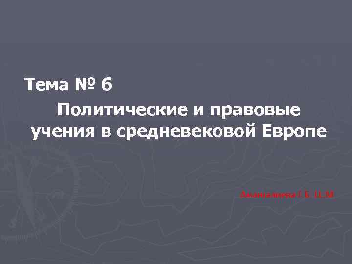 Тема № 6 Политические и правовые учения в средневековой Европе Амангалиева Г. Б. LL.