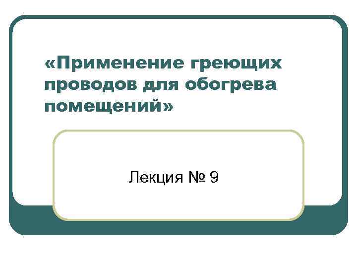  «Применение греющих проводов для обогрева помещений» Лекция № 9 