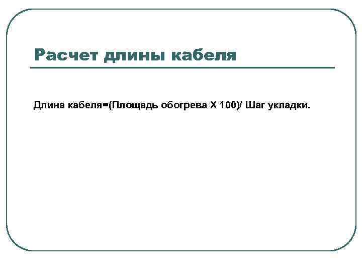 Расчет длины кабеля Длина кабеля=(Площадь обогрева Х 100)/ Шаг укладки. 
