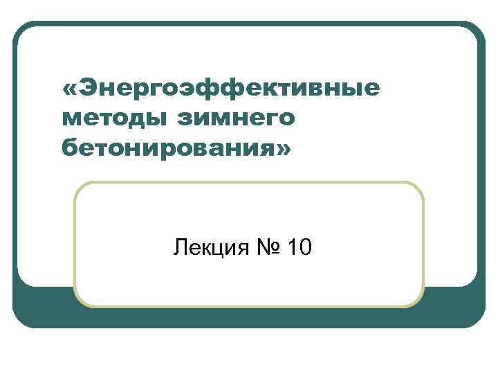  «Энергоэффективные методы зимнего бетонирования» Лекция № 10 