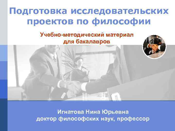 Подготовка исследовательских проектов по философии Учебно-методический материал для бакалавров Игнатова Нина Юрьевна доктор философских