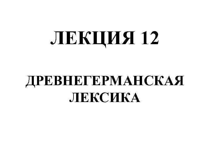 ЛЕКЦИЯ 12 ДРЕВНЕГЕРМАНСКАЯ ЛЕКСИКА 
