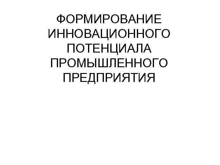 ФОРМИРОВАНИЕ ИННОВАЦИОННОГО ПОТЕНЦИАЛА ПРОМЫШЛЕННОГО ПРЕДПРИЯТИЯ 