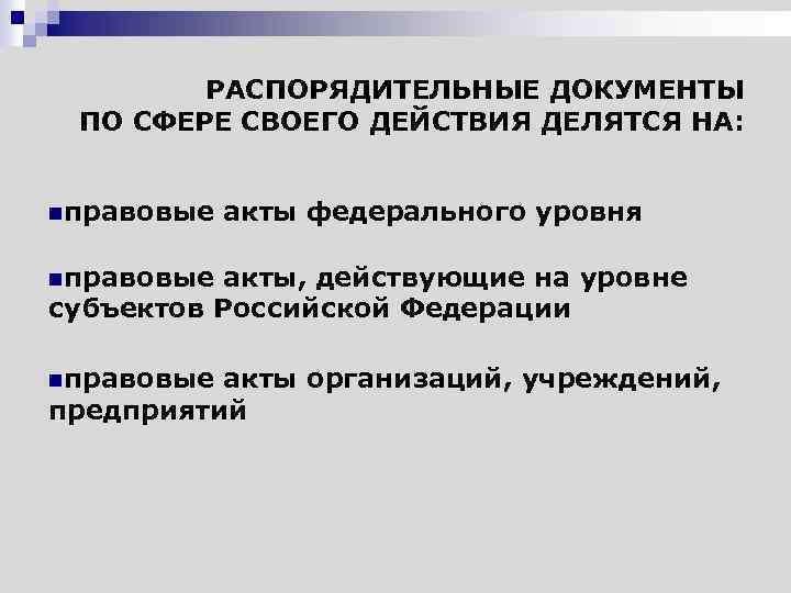 РАСПОРЯДИТЕЛЬНЫЕ ДОКУМЕНТЫ ПО СФЕРЕ СВОЕГО ДЕЙСТВИЯ ДЕЛЯТСЯ НА: nправовые акты федерального уровня nправовые акты,