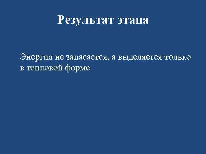Результат этапа Энергия не запасается, а выделяется только в тепловой форме 
