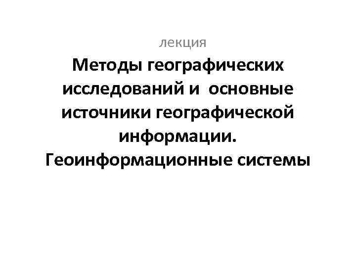 лекция Методы географических исследований и основные источники географической информации. Геоинформационные системы 