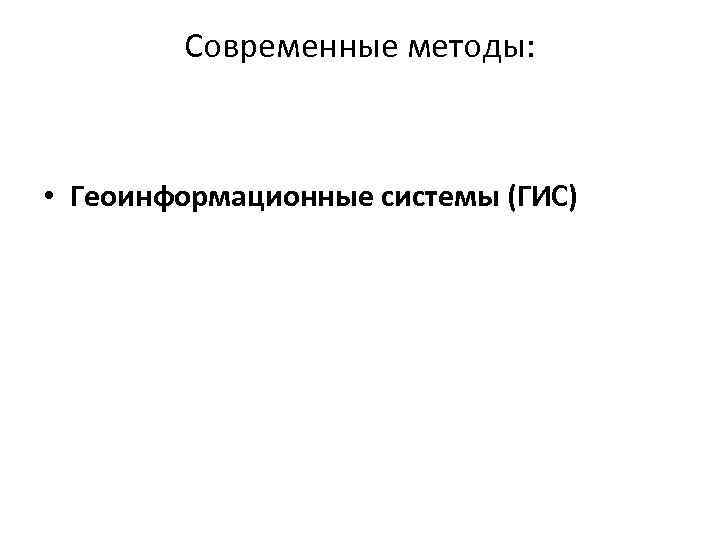 Современные методы: • Геоинформационные системы (ГИС) 