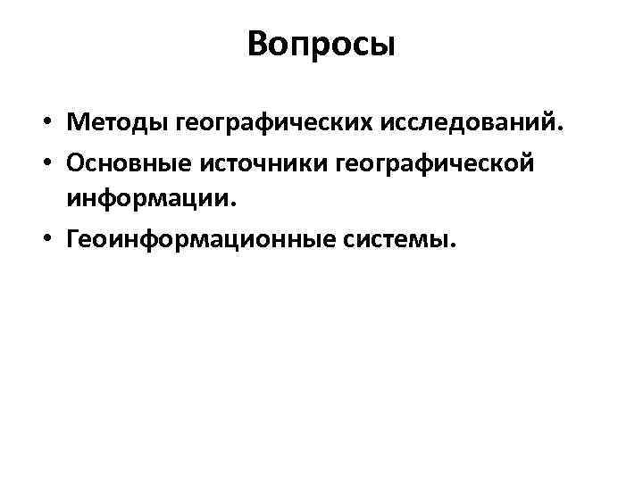Вопросы • Методы географических исследований. • Основные источники географической информации. • Геоинформационные системы. 