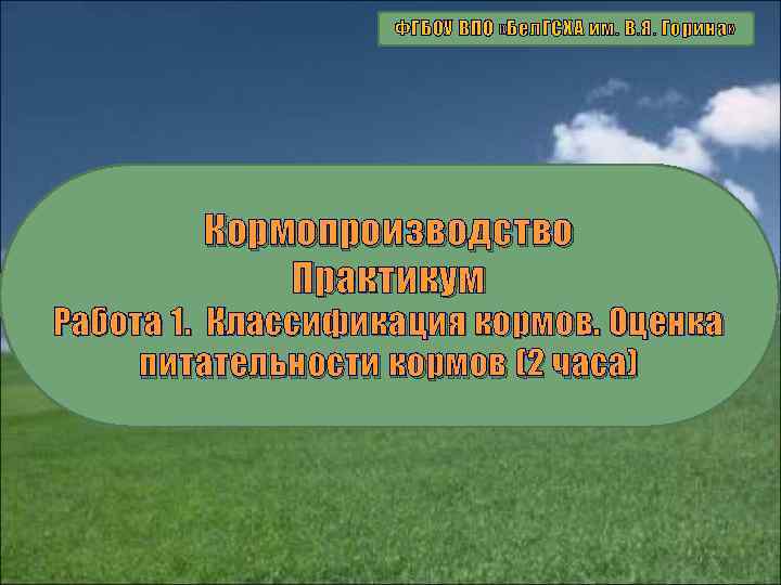 ФГБОУ ВПО «Бел. ГСХА им. В. Я. Горина» Кормопроизводство Практикум Работа 1. Классификация кормов.