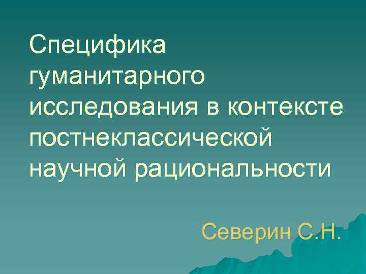 Специфика гуманитарного исследования в контексте постнеклассической научной рациональности Северин С. Н. 