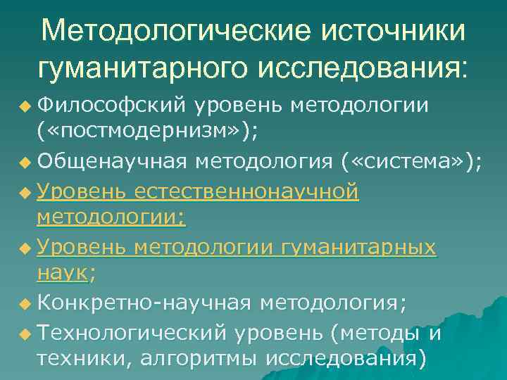 Методологические источники гуманитарного исследования: u Философский уровень методологии ( «постмодернизм» ); u Общенаучная методология
