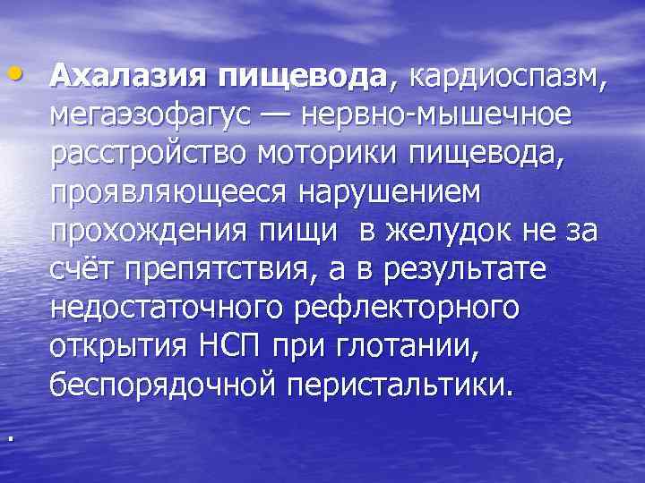  • Ахалазия пищевода, кардиоспазм, мегаэзофагус — нервно мышечное расстройство моторики пищевода, проявляющееся нарушением