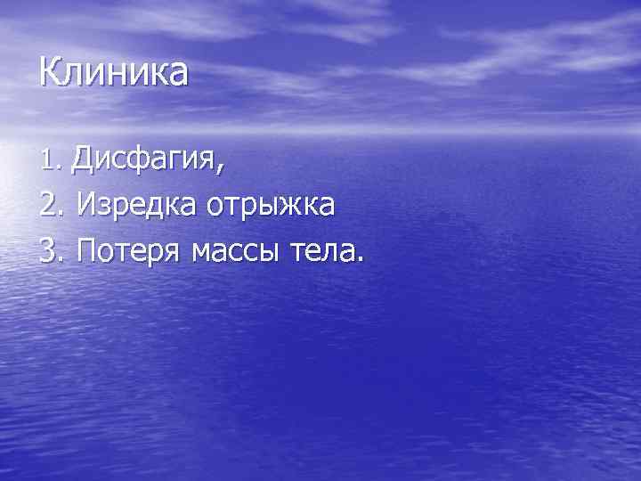 Клиника 1. Дисфагия, 2. Изредка отрыжка 3. Потеря массы тела. 