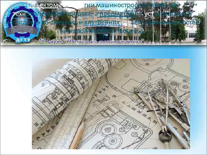 Объектом технологии машиностроения является технологический процесс, а предметом — установление и исследование внешних и