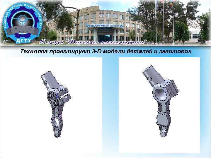 Технолог проектирует 3 -D модели деталей и заготовок 