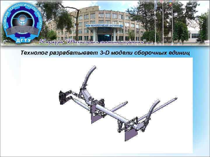 Технолог разрабатывает 3 -D модели сборочных единиц 