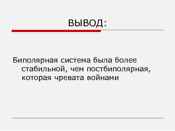 ВЫВОД: Биполярная система была более стабильной, чем постбиполярная, которая чревата войнами 