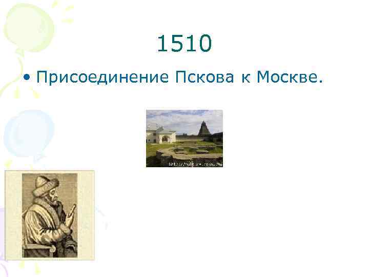 1510 • Присоединение Пскова к Москве. 