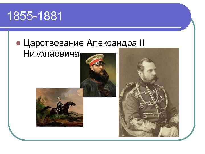 1855 -1881 l Царствование Александра II Николаевича. 