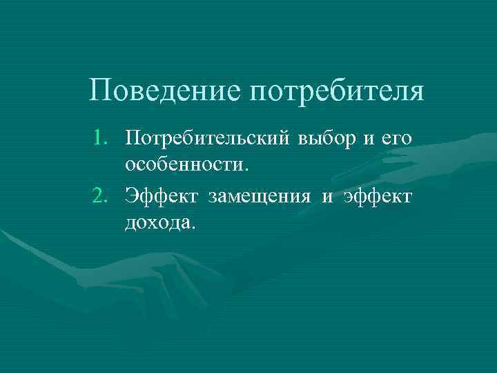 Поведение потребителя 1. Потребительский выбор и его особенности. 2. Эффект замещения и эффект дохода.