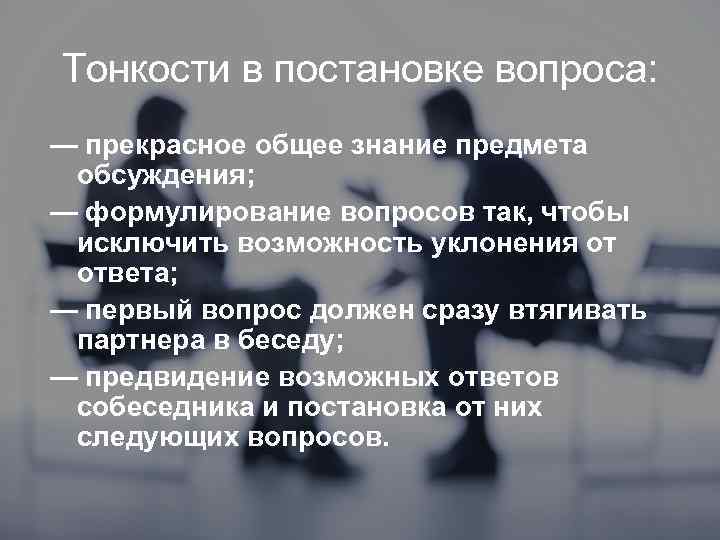 Тонкости в постановке вопроса: — прекрасное общее знание предмета обсуждения; — формулирование вопросов так,
