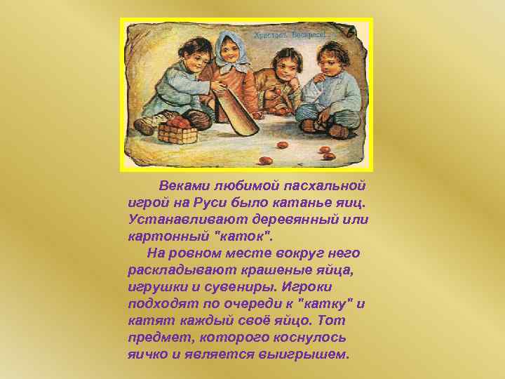 Веками любимой пасхальной игрой на Руси было катанье яиц. Устанавливают деревянный или картонный 
