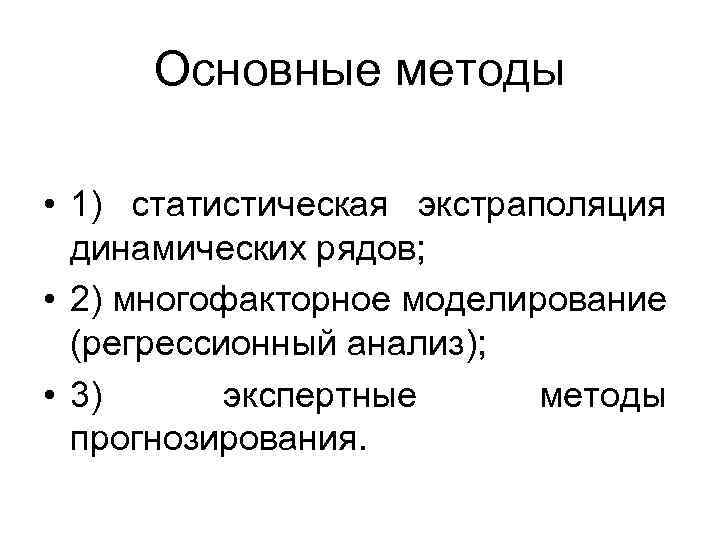 Основные методы • 1) статистическая экстраполяция динамических рядов; • 2) многофакторное моделирование (регрессионный анализ);