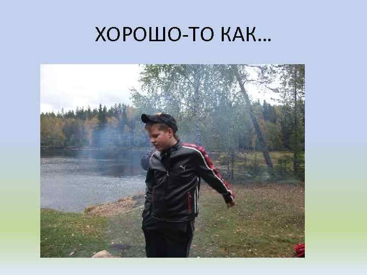 ХОРОШО-ТО КАК… 