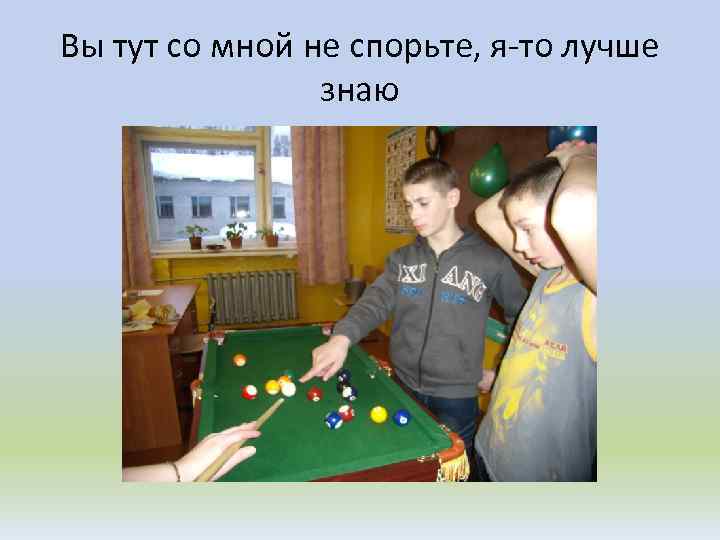 Вы тут со мной не спорьте, я-то лучше знаю 