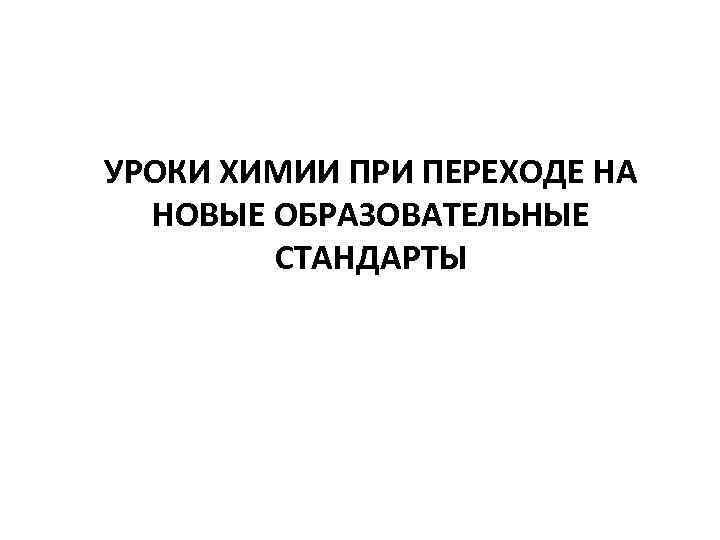 УРОКИ ХИМИИ ПРИ ПЕРЕХОДЕ НА НОВЫЕ ОБРАЗОВАТЕЛЬНЫЕ СТАНДАРТЫ 